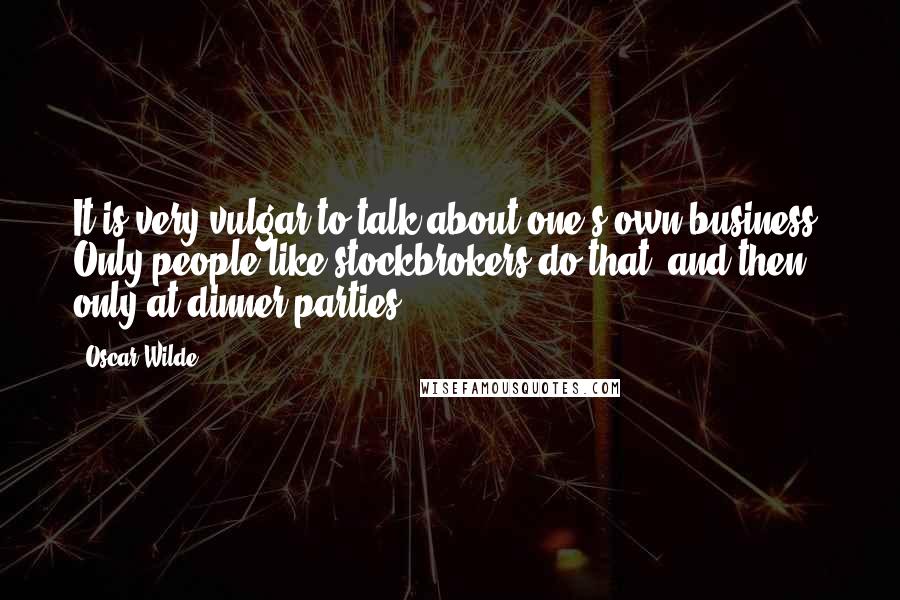 Oscar Wilde Quotes: It is very vulgar to talk about one's own business. Only people like stockbrokers do that, and then only at dinner parties.