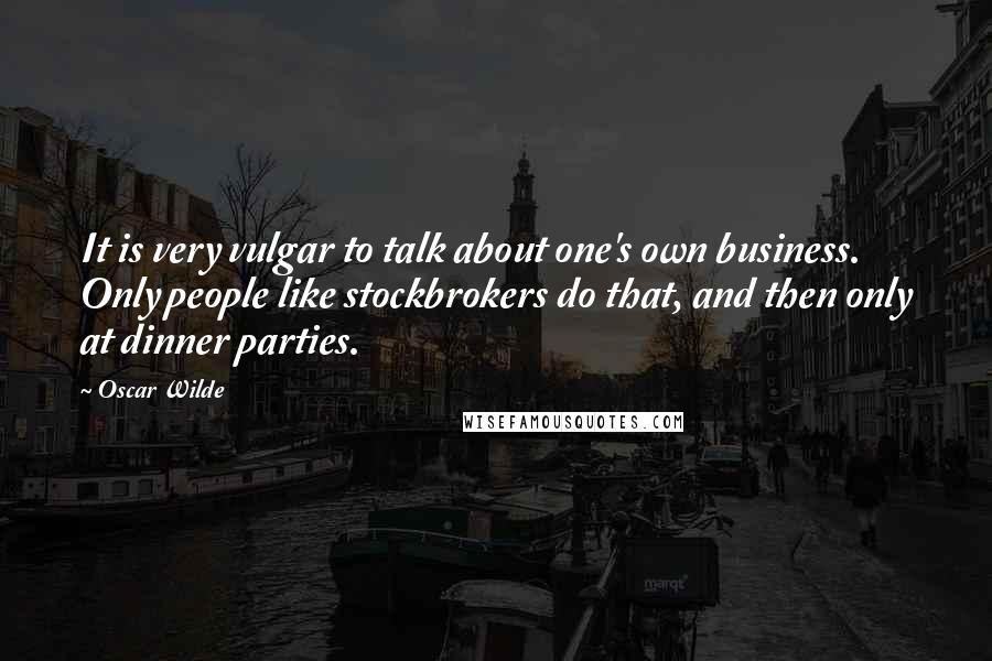 Oscar Wilde Quotes: It is very vulgar to talk about one's own business. Only people like stockbrokers do that, and then only at dinner parties.