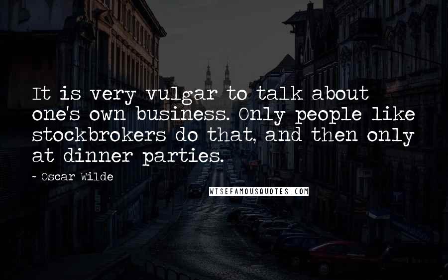 Oscar Wilde Quotes: It is very vulgar to talk about one's own business. Only people like stockbrokers do that, and then only at dinner parties.