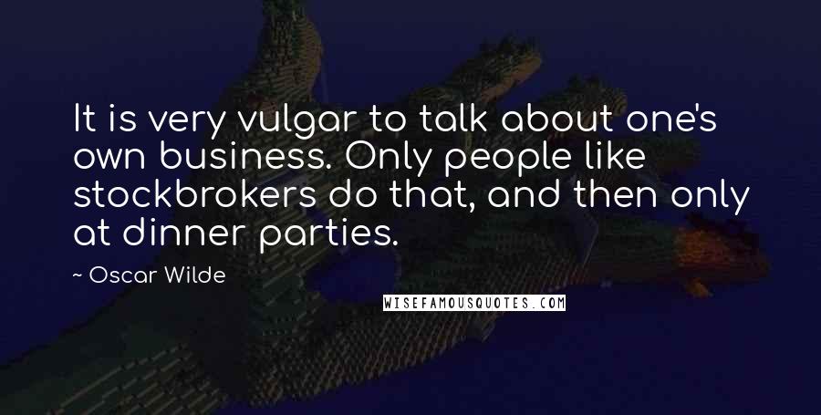 Oscar Wilde Quotes: It is very vulgar to talk about one's own business. Only people like stockbrokers do that, and then only at dinner parties.