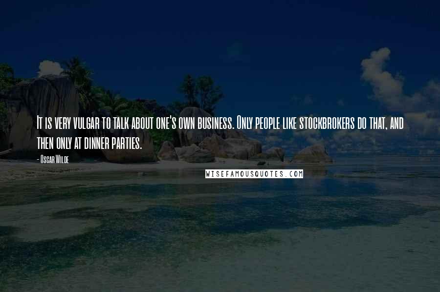 Oscar Wilde Quotes: It is very vulgar to talk about one's own business. Only people like stockbrokers do that, and then only at dinner parties.