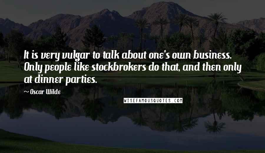 Oscar Wilde Quotes: It is very vulgar to talk about one's own business. Only people like stockbrokers do that, and then only at dinner parties.