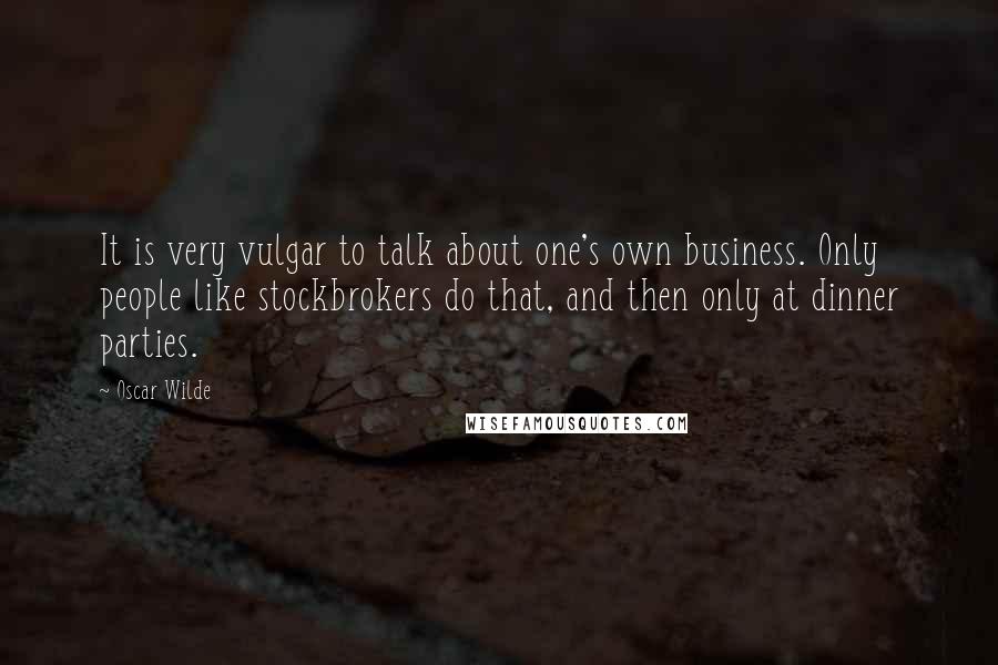 Oscar Wilde Quotes: It is very vulgar to talk about one's own business. Only people like stockbrokers do that, and then only at dinner parties.