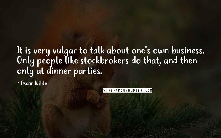 Oscar Wilde Quotes: It is very vulgar to talk about one's own business. Only people like stockbrokers do that, and then only at dinner parties.