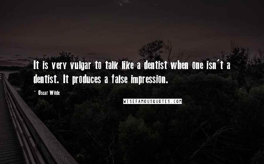 Oscar Wilde Quotes: It is very vulgar to talk like a dentist when one isn't a dentist. It produces a false impression.