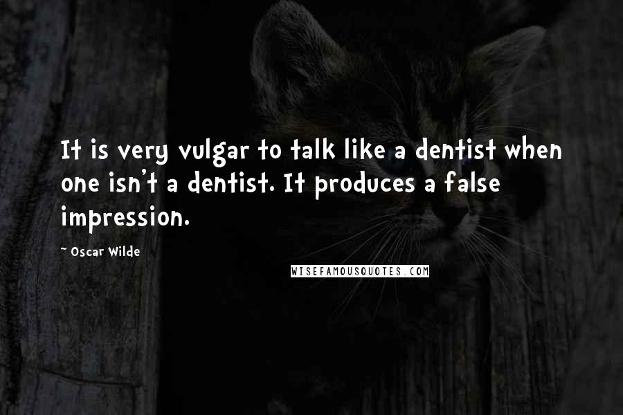 Oscar Wilde Quotes: It is very vulgar to talk like a dentist when one isn't a dentist. It produces a false impression.