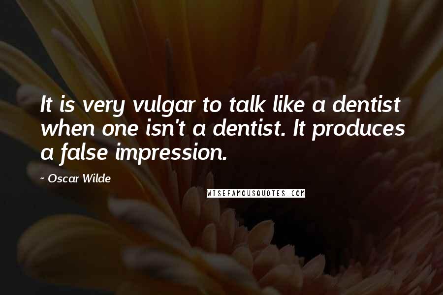 Oscar Wilde Quotes: It is very vulgar to talk like a dentist when one isn't a dentist. It produces a false impression.