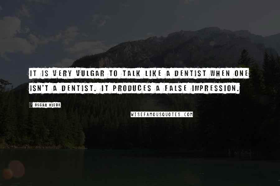Oscar Wilde Quotes: It is very vulgar to talk like a dentist when one isn't a dentist. It produces a false impression.