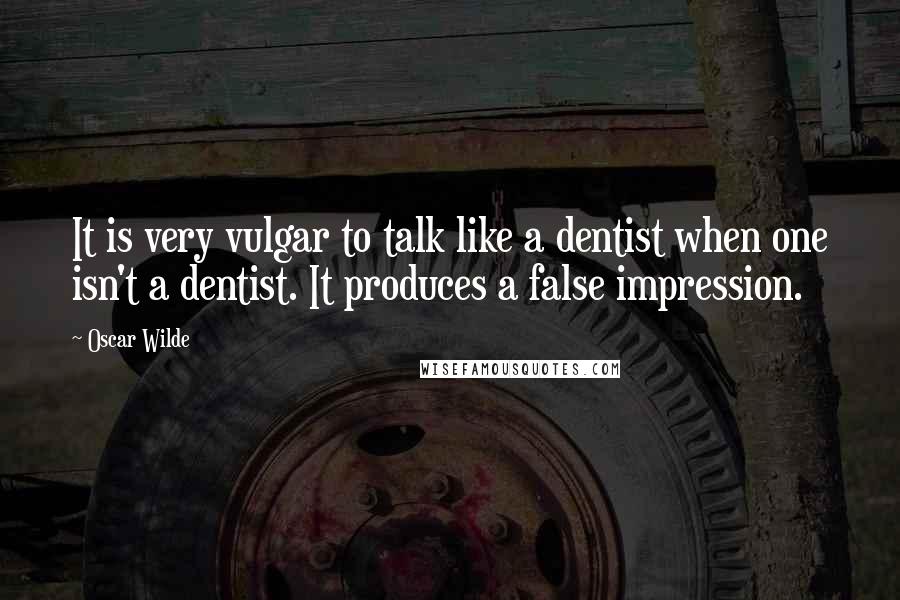 Oscar Wilde Quotes: It is very vulgar to talk like a dentist when one isn't a dentist. It produces a false impression.