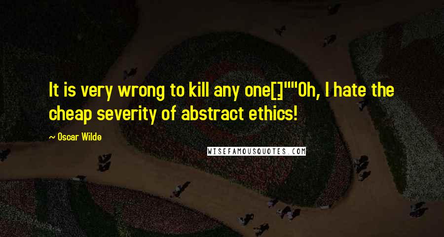 Oscar Wilde Quotes: It is very wrong to kill any one[.]""Oh, I hate the cheap severity of abstract ethics!