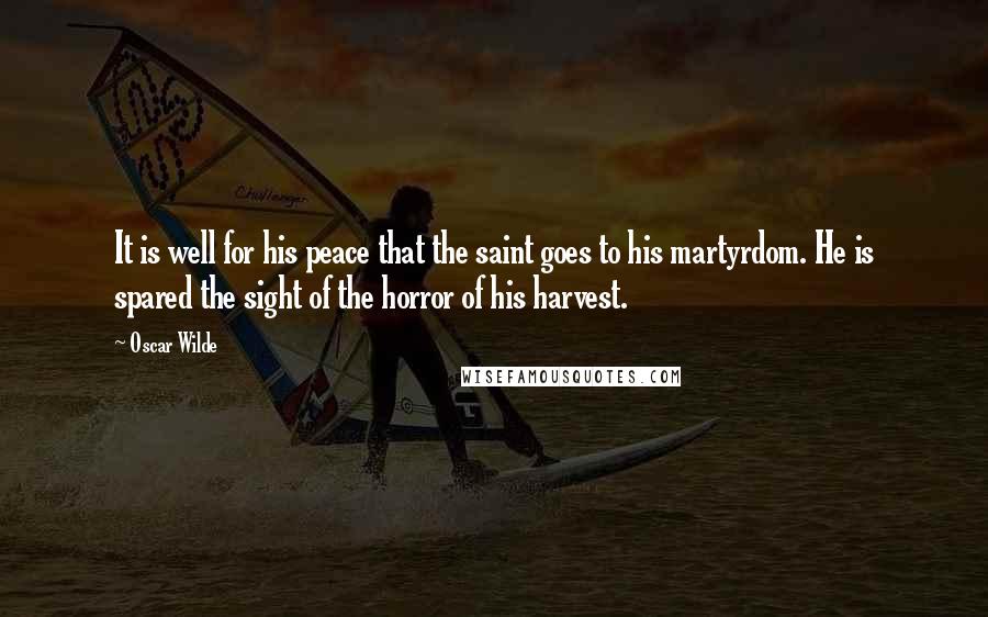 Oscar Wilde Quotes: It is well for his peace that the saint goes to his martyrdom. He is spared the sight of the horror of his harvest.