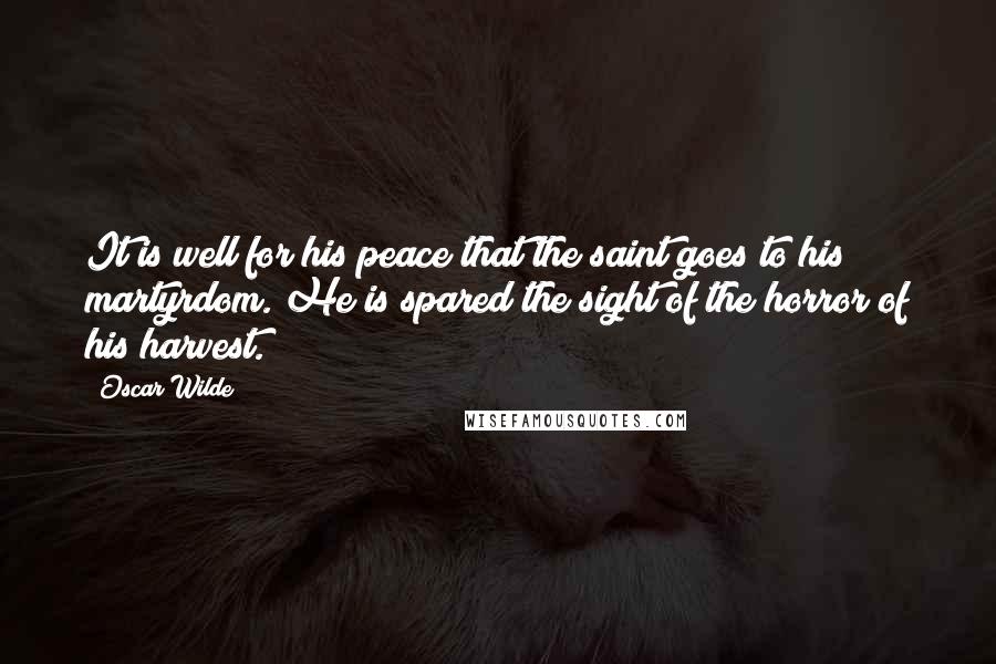 Oscar Wilde Quotes: It is well for his peace that the saint goes to his martyrdom. He is spared the sight of the horror of his harvest.