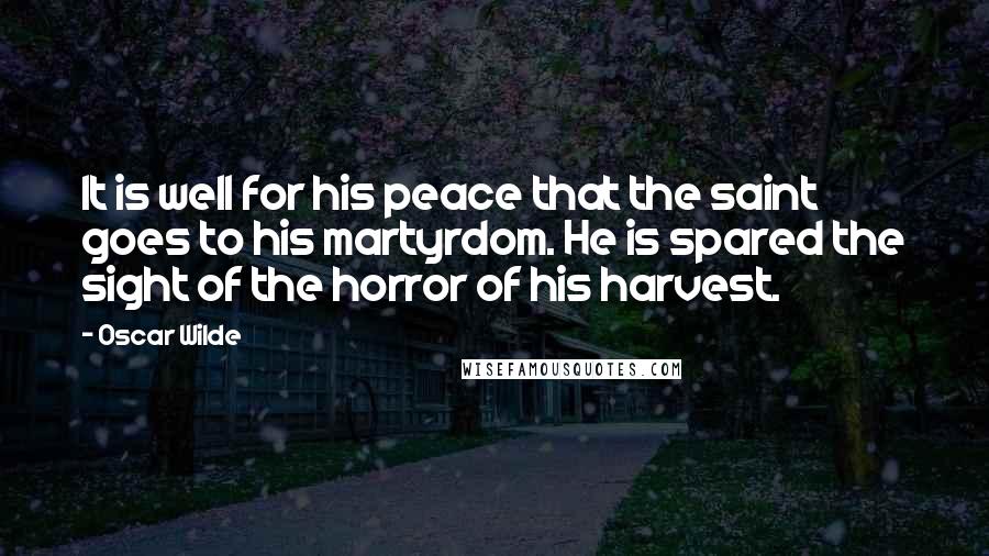 Oscar Wilde Quotes: It is well for his peace that the saint goes to his martyrdom. He is spared the sight of the horror of his harvest.