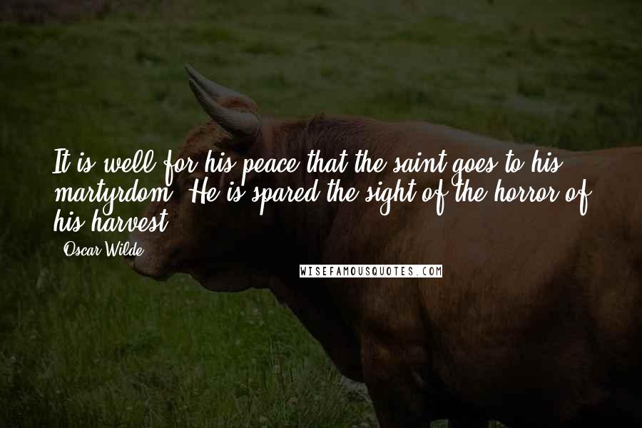 Oscar Wilde Quotes: It is well for his peace that the saint goes to his martyrdom. He is spared the sight of the horror of his harvest.