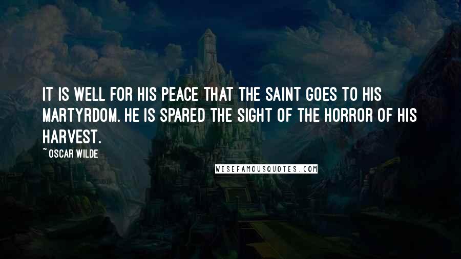 Oscar Wilde Quotes: It is well for his peace that the saint goes to his martyrdom. He is spared the sight of the horror of his harvest.