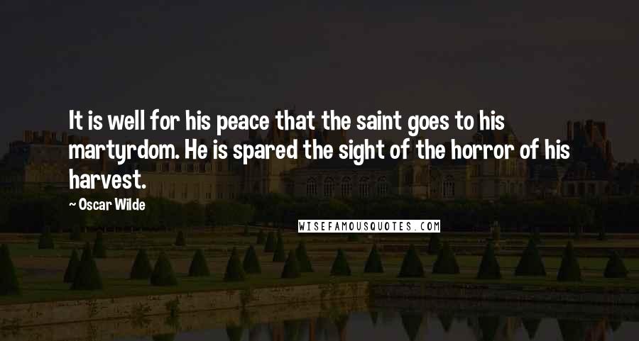 Oscar Wilde Quotes: It is well for his peace that the saint goes to his martyrdom. He is spared the sight of the horror of his harvest.