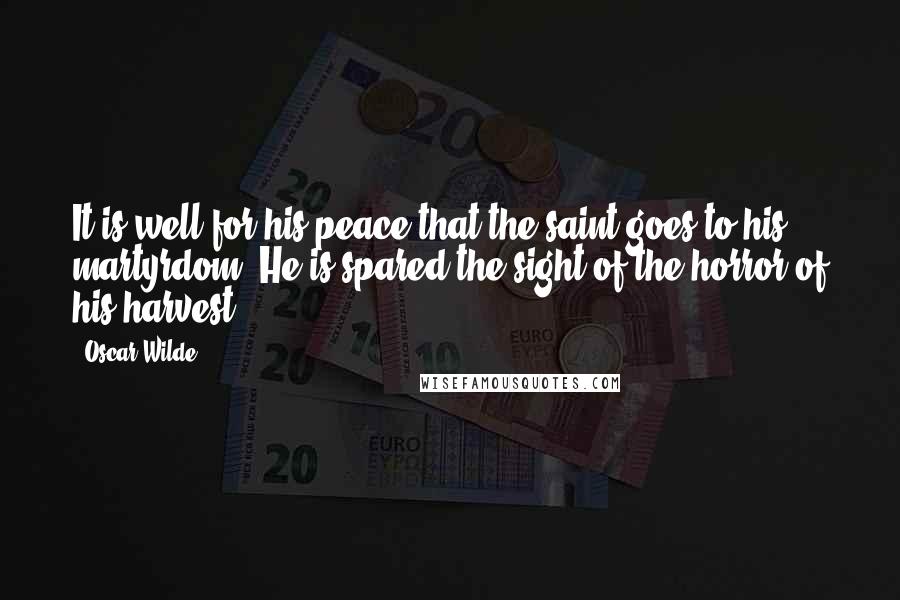 Oscar Wilde Quotes: It is well for his peace that the saint goes to his martyrdom. He is spared the sight of the horror of his harvest.