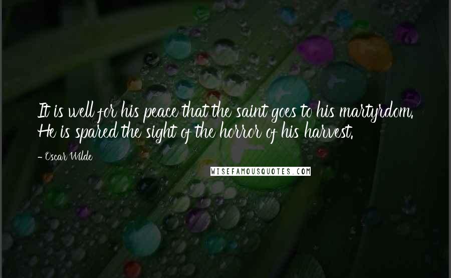 Oscar Wilde Quotes: It is well for his peace that the saint goes to his martyrdom. He is spared the sight of the horror of his harvest.