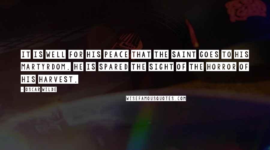 Oscar Wilde Quotes: It is well for his peace that the saint goes to his martyrdom. He is spared the sight of the horror of his harvest.