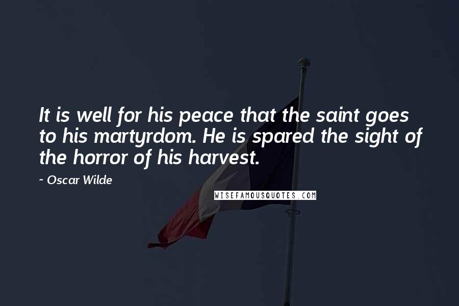 Oscar Wilde Quotes: It is well for his peace that the saint goes to his martyrdom. He is spared the sight of the horror of his harvest.