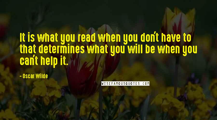 Oscar Wilde Quotes: It is what you read when you don't have to that determines what you will be when you can't help it.