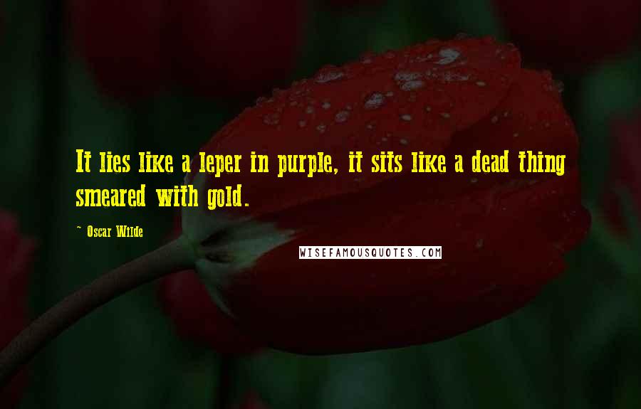 Oscar Wilde Quotes: It lies like a leper in purple, it sits like a dead thing smeared with gold.