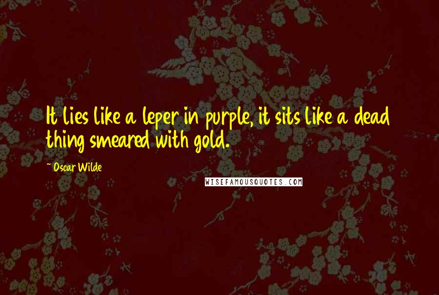 Oscar Wilde Quotes: It lies like a leper in purple, it sits like a dead thing smeared with gold.