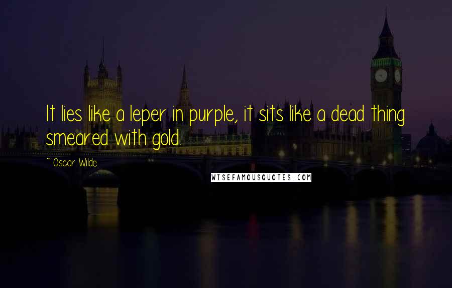 Oscar Wilde Quotes: It lies like a leper in purple, it sits like a dead thing smeared with gold.