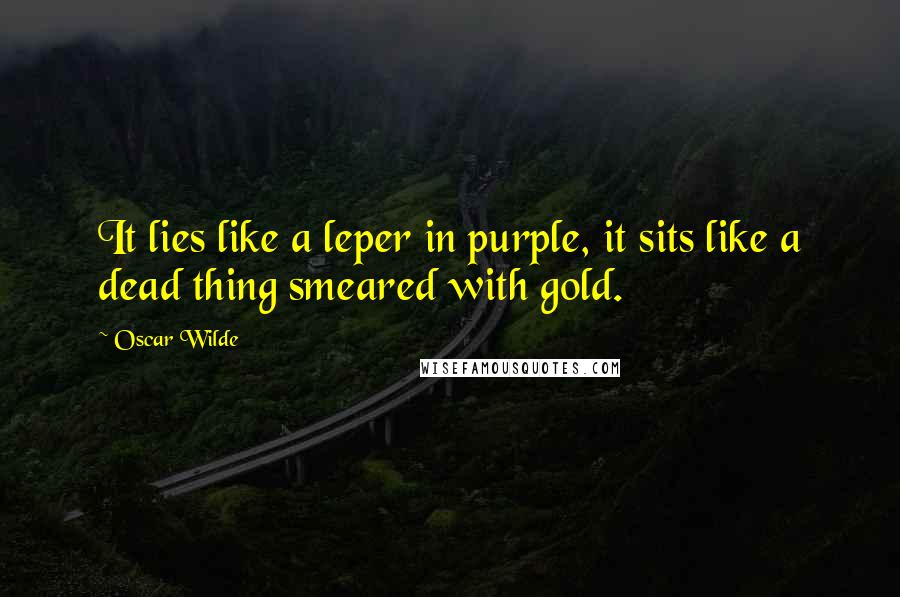 Oscar Wilde Quotes: It lies like a leper in purple, it sits like a dead thing smeared with gold.