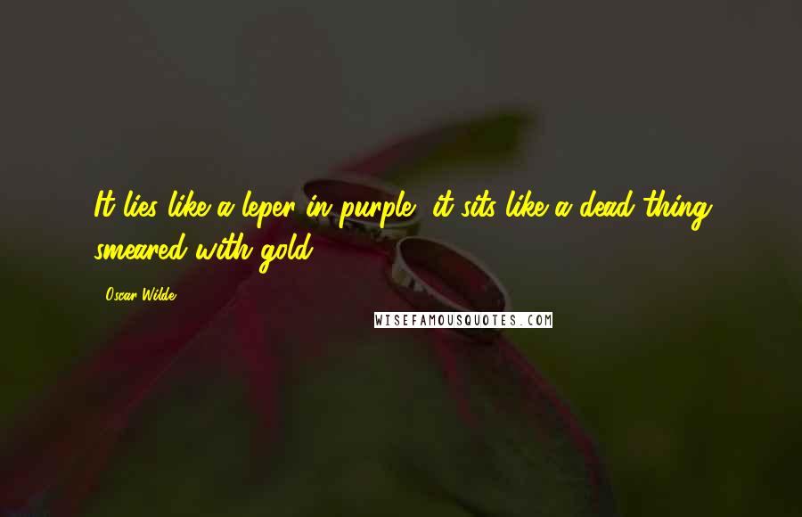 Oscar Wilde Quotes: It lies like a leper in purple, it sits like a dead thing smeared with gold.