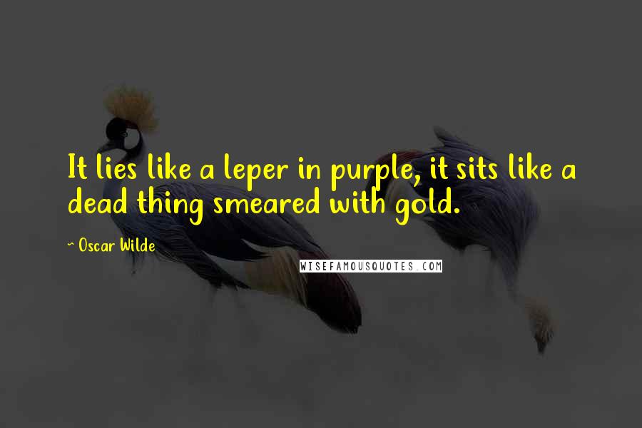 Oscar Wilde Quotes: It lies like a leper in purple, it sits like a dead thing smeared with gold.