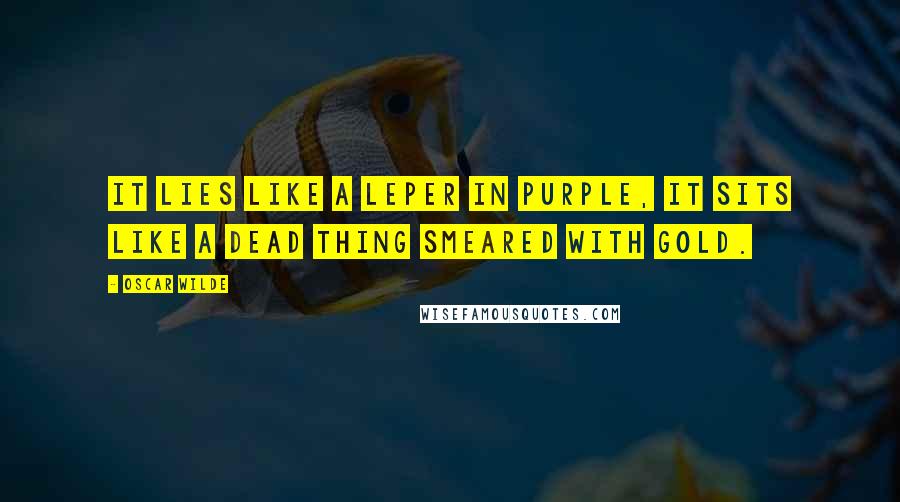 Oscar Wilde Quotes: It lies like a leper in purple, it sits like a dead thing smeared with gold.