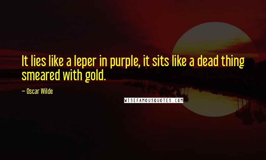 Oscar Wilde Quotes: It lies like a leper in purple, it sits like a dead thing smeared with gold.