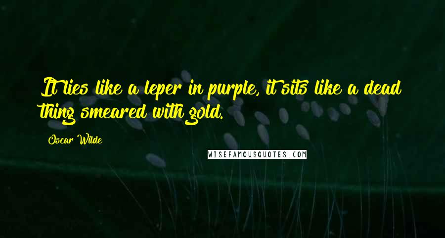 Oscar Wilde Quotes: It lies like a leper in purple, it sits like a dead thing smeared with gold.