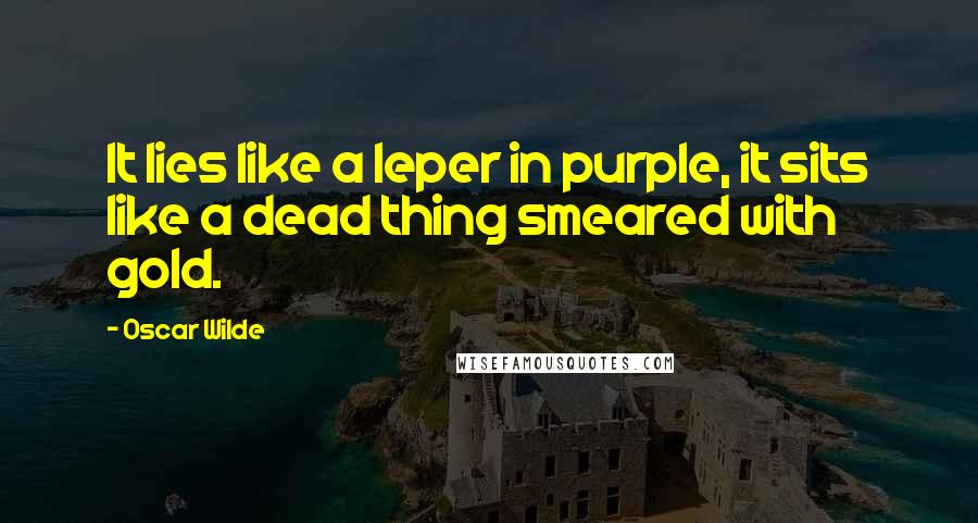 Oscar Wilde Quotes: It lies like a leper in purple, it sits like a dead thing smeared with gold.