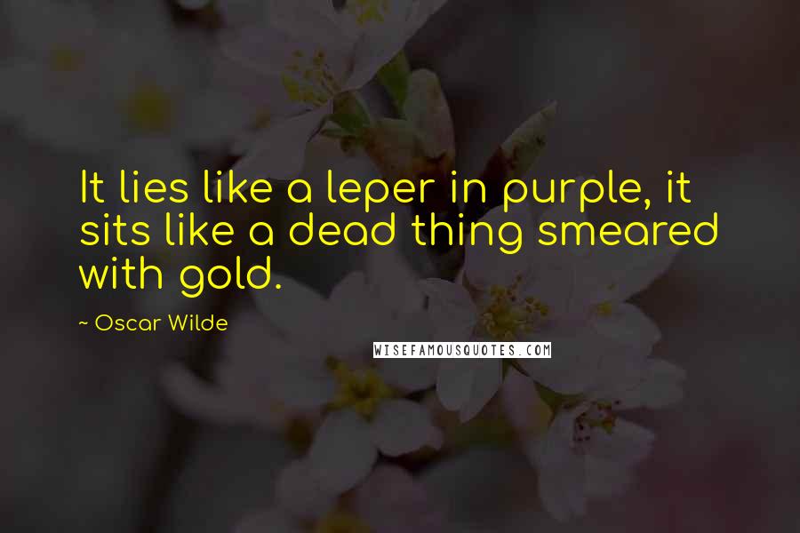 Oscar Wilde Quotes: It lies like a leper in purple, it sits like a dead thing smeared with gold.