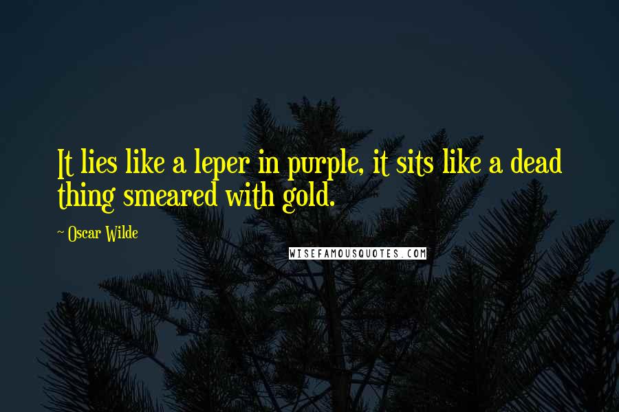 Oscar Wilde Quotes: It lies like a leper in purple, it sits like a dead thing smeared with gold.