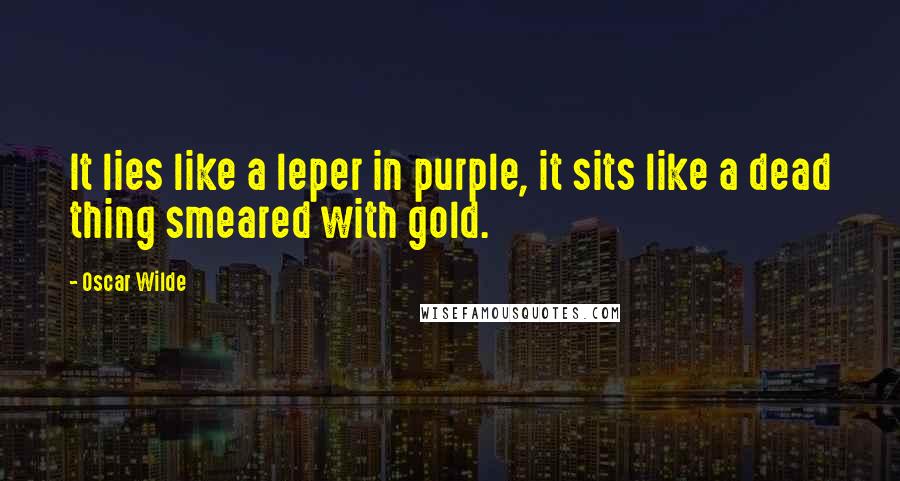 Oscar Wilde Quotes: It lies like a leper in purple, it sits like a dead thing smeared with gold.