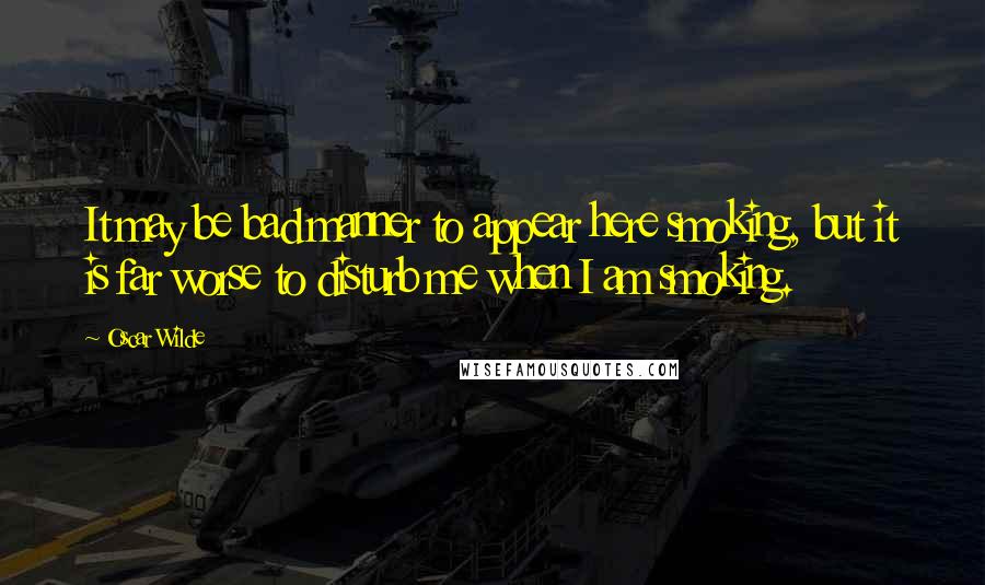 Oscar Wilde Quotes: It may be bad manner to appear here smoking, but it is far worse to disturb me when I am smoking.