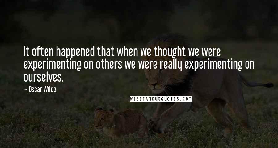 Oscar Wilde Quotes: It often happened that when we thought we were experimenting on others we were really experimenting on ourselves.