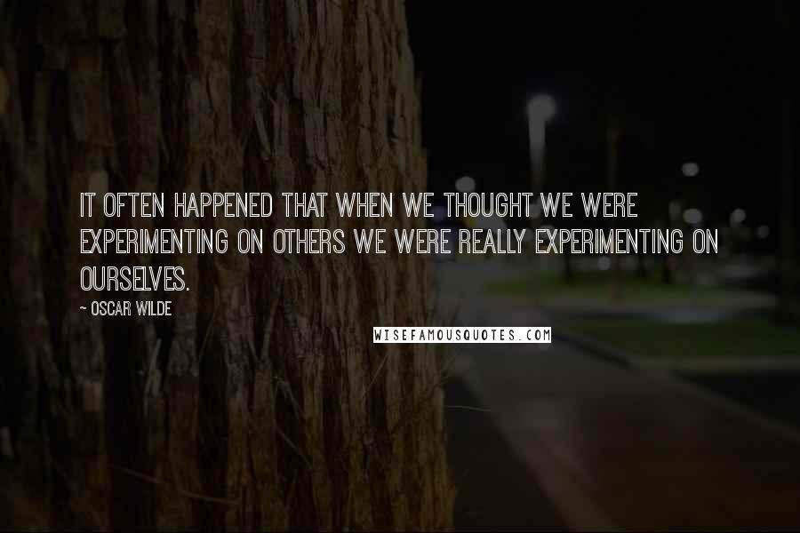 Oscar Wilde Quotes: It often happened that when we thought we were experimenting on others we were really experimenting on ourselves.