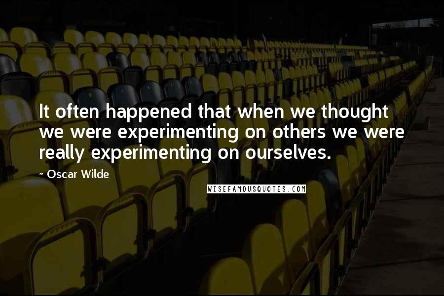 Oscar Wilde Quotes: It often happened that when we thought we were experimenting on others we were really experimenting on ourselves.