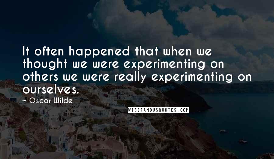 Oscar Wilde Quotes: It often happened that when we thought we were experimenting on others we were really experimenting on ourselves.