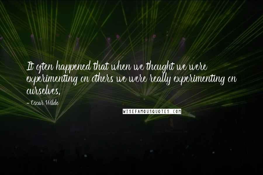 Oscar Wilde Quotes: It often happened that when we thought we were experimenting on others we were really experimenting on ourselves.