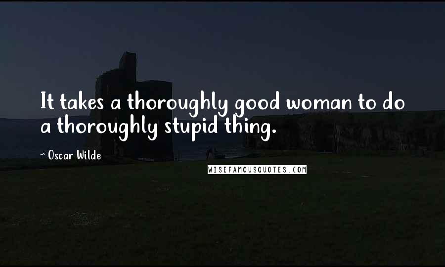 Oscar Wilde Quotes: It takes a thoroughly good woman to do a thoroughly stupid thing.