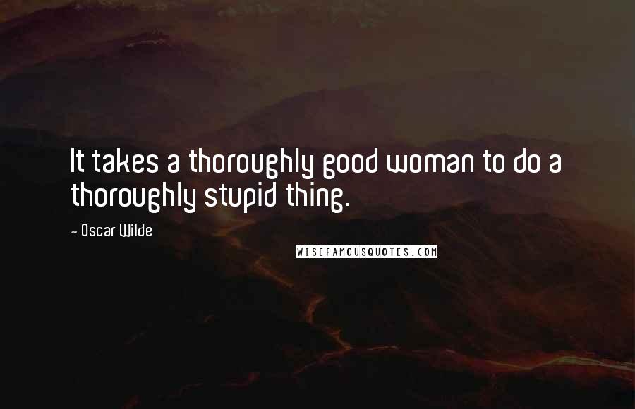 Oscar Wilde Quotes: It takes a thoroughly good woman to do a thoroughly stupid thing.