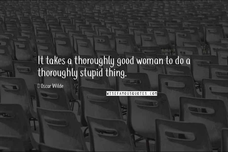 Oscar Wilde Quotes: It takes a thoroughly good woman to do a thoroughly stupid thing.