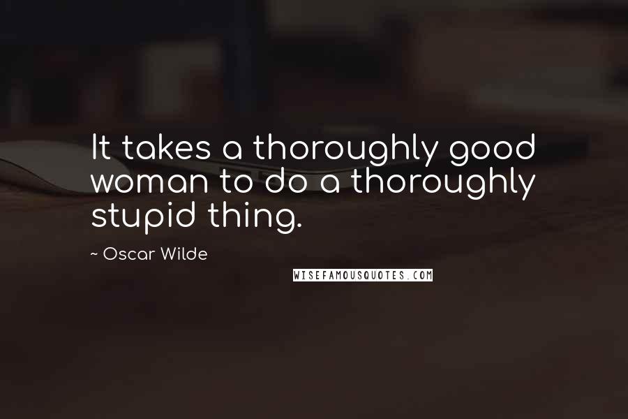 Oscar Wilde Quotes: It takes a thoroughly good woman to do a thoroughly stupid thing.