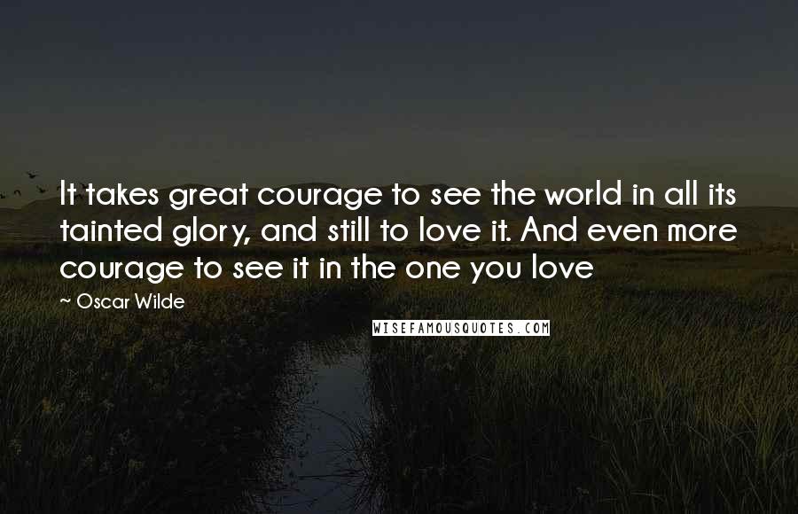 Oscar Wilde Quotes: It takes great courage to see the world in all its tainted glory, and still to love it. And even more courage to see it in the one you love