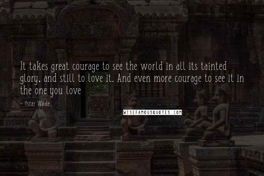 Oscar Wilde Quotes: It takes great courage to see the world in all its tainted glory, and still to love it. And even more courage to see it in the one you love